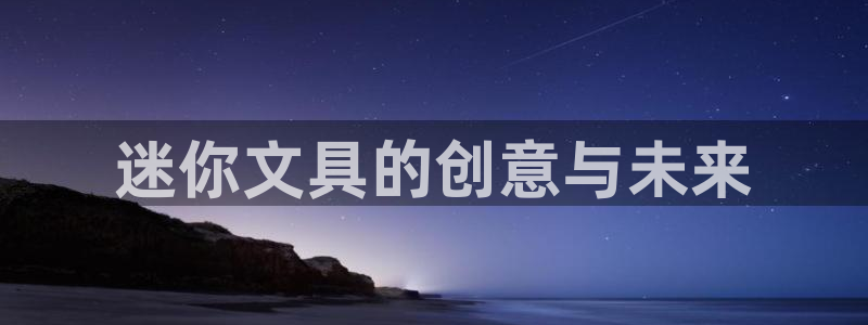 天顺娱乐xq金丿手丿指zg：迷你文具的创
