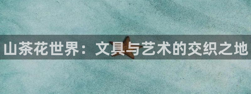 天顺娱乐钾 66 6：山茶花世界：文具与