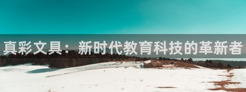 天顺娱乐栈72182：真彩文具：新时代教