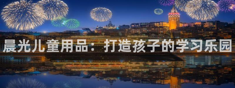 天顺娱乐网址：晨光儿童用品：打造孩子的学