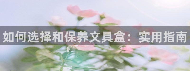 天顺娱乐拷33300j：如何选择和保养文