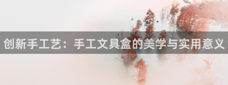 天顺娱乐负责人爪顶p29999：创新手工